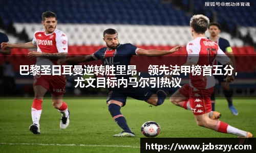 巴黎圣日耳曼逆转胜里昂，领先法甲榜首五分，尤文目标内马尔引热议