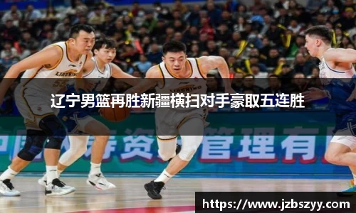 辽宁男篮再胜新疆横扫对手豪取五连胜