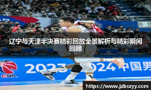 辽宁与天津半决赛精彩回放全景解析与精彩瞬间回顾