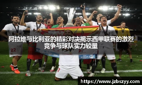 阿拉维与比利亚的精彩对决揭示西甲联赛的激烈竞争与球队实力较量